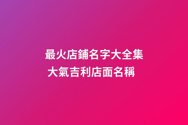 最火店鋪名字大全集 大氣吉利店面名稱-第1張-店鋪起名-玄機(jī)派
